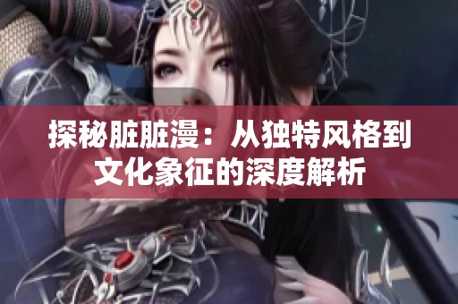探秘脏脏漫：从独特风格到文化象征的深度解析