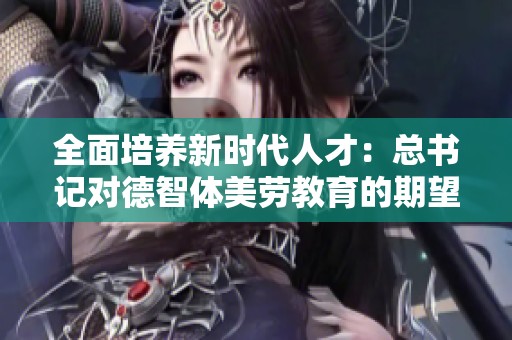 全面培养新时代人才：总书记对德智体美劳教育的期望