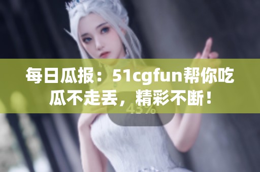 每日瓜报：51cgfun帮你吃瓜不走丢，精彩不断！