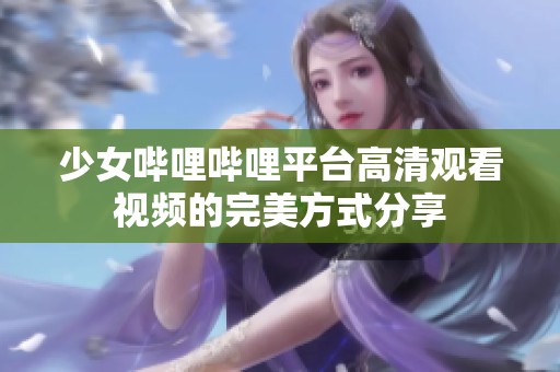 少女哔哩哔哩平台高清观看视频的完美方式分享