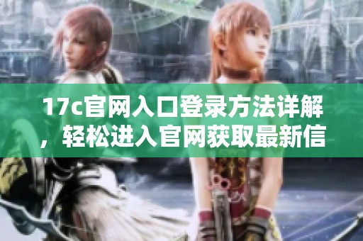 17c官网入口登录方法详解，轻松进入官网获取最新信息