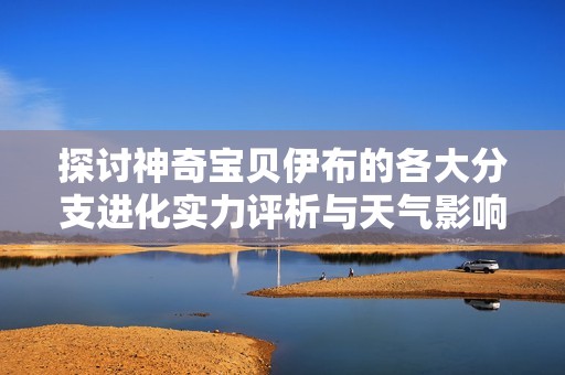 探讨神奇宝贝伊布的各大分支进化实力评析与天气影响