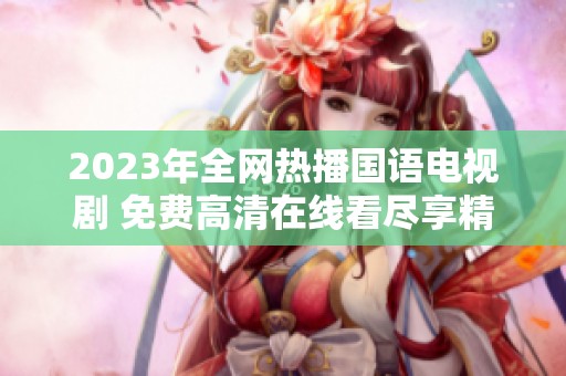 2023年全网热播国语电视剧 免费高清在线看尽享精彩剧情