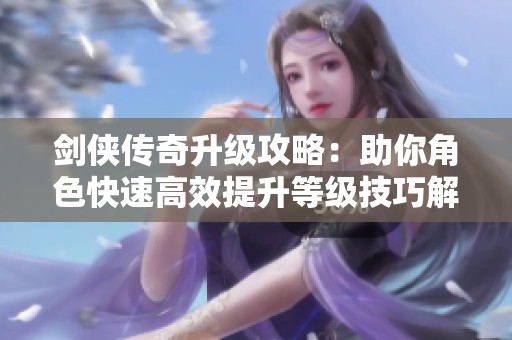 剑侠传奇升级攻略：助你角色快速高效提升等级技巧解析