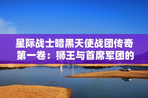 星际战士暗黑天使战团传奇 第一卷：狮王与首席军团的史诗之旅