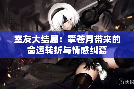 室友大结局：擎苍月带来的命运转折与情感纠葛