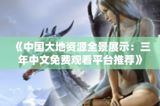 《中国大地资源全景展示：三年中文免费观看平台推荐》
