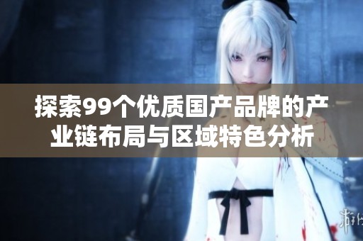 探索99个优质国产品牌的产业链布局与区域特色分析