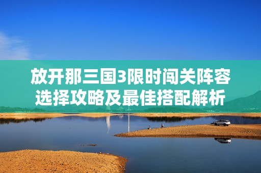 放开那三国3限时闯关阵容选择攻略及最佳搭配解析