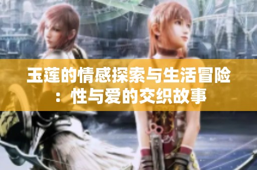 玉莲的情感探索与生活冒险：性与爱的交织故事
