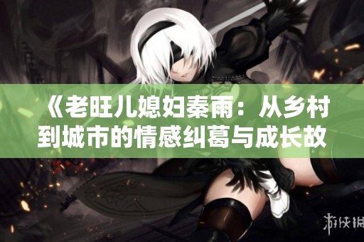 《老旺儿媳妇秦雨：从乡村到城市的情感纠葛与成长故事》