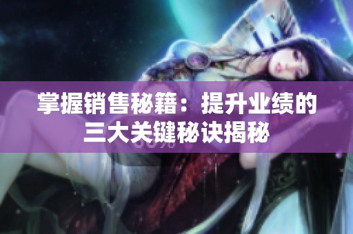 掌握销售秘籍：提升业绩的三大关键秘诀揭秘