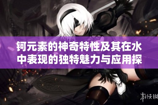 钶元素的神奇特性及其在水中表现的独特魅力与应用探讨