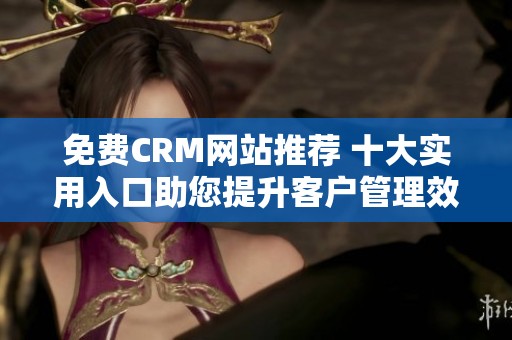 免费CRM网站推荐 十大实用入口助您提升客户管理效率