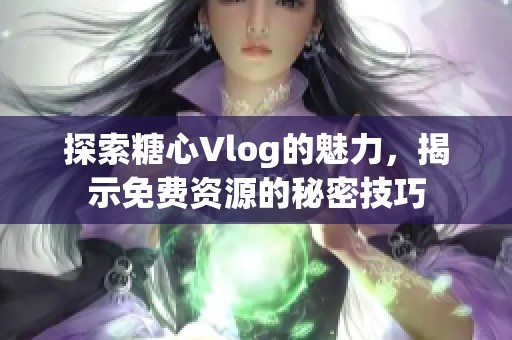 探索糖心Vlog的魅力，揭示免费资源的秘密技巧