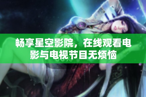 畅享星空影院，在线观看电影与电视节目无烦恼