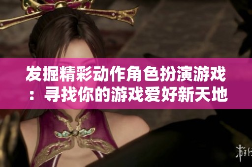 发掘精彩动作角色扮演游戏：寻找你的游戏爱好新天地