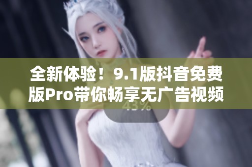 全新体验！9.1版抖音免费版Pro带你畅享无广告视频世界