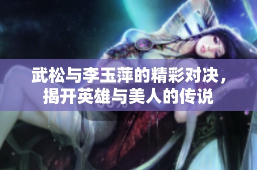 武松与李玉萍的精彩对决，揭开英雄与美人的传说