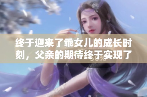 终于迎来了乖女儿的成长时刻，父亲的期待终于实现了
