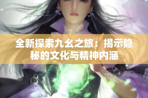 全新探索九幺之旅：揭示隐秘的文化与精神内涵
