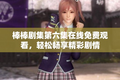 棒棒剧集第六集在线免费观看，轻松畅享精彩剧情