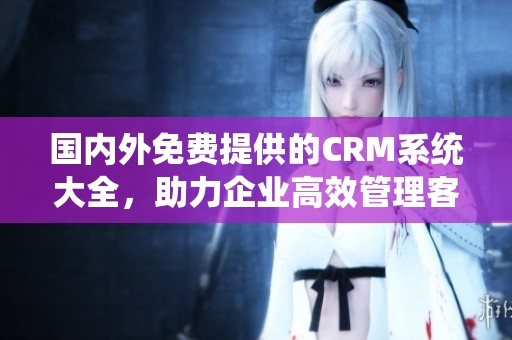 国内外免费提供的CRM系统大全，助力企业高效管理客户资源