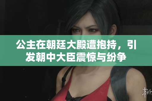 公主在朝廷大殿遭抱持，引发朝中大臣震惊与纷争