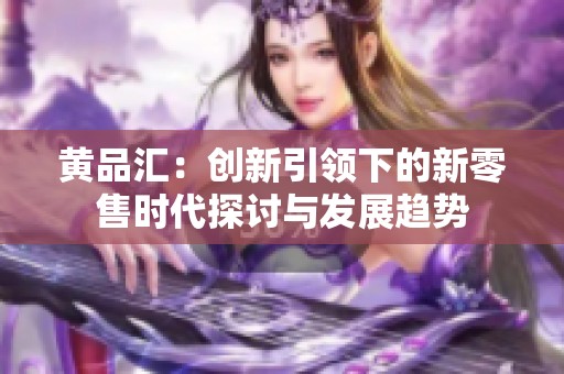 黄品汇：创新引领下的新零售时代探讨与发展趋势