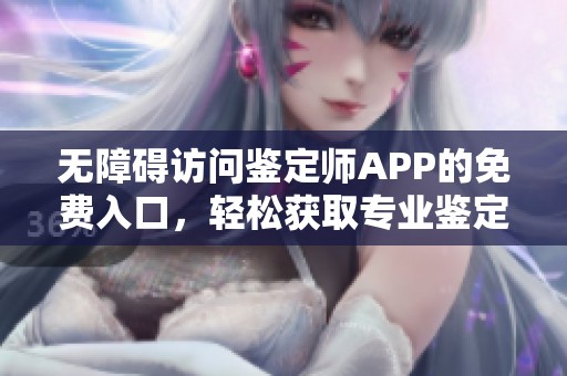 无障碍访问鉴定师APP的免费入口，轻松获取专业鉴定服务