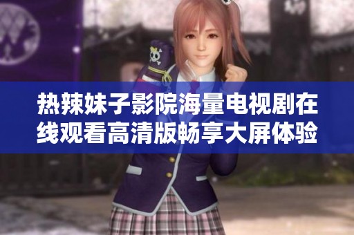 热辣妹子影院海量电视剧在线观看高清版畅享大屏体验