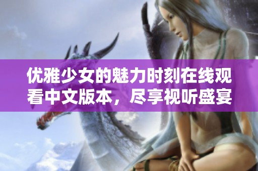 优雅少女的魅力时刻在线观看中文版本，尽享视听盛宴