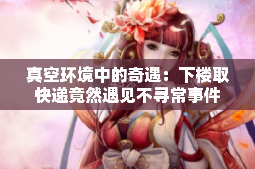 真空环境中的奇遇：下楼取快递竟然遇见不寻常事件