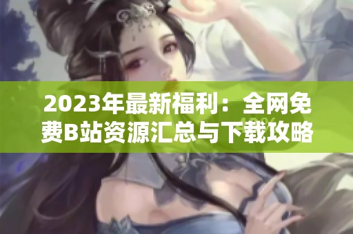 2023年最新福利：全网免费B站资源汇总与下载攻略