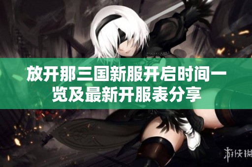 放开那三国新服开启时间一览及最新开服表分享