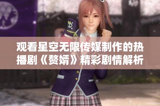 观看星空无限传媒制作的热播剧《赘婿》精彩剧情解析与点评