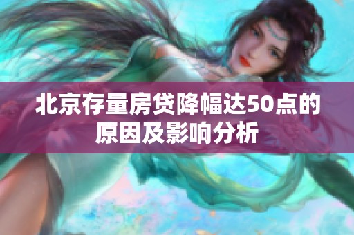 北京存量房贷降幅达50点的原因及影响分析