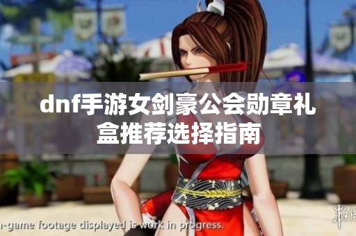 dnf手游女剑豪公会勋章礼盒推荐选择指南