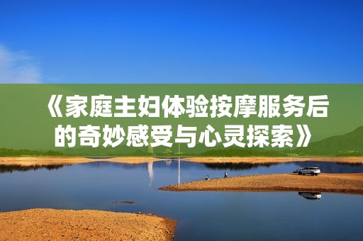 《家庭主妇体验按摩服务后的奇妙感受与心灵探索》