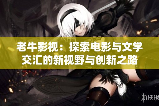 老牛影视：探索电影与文学交汇的新视野与创新之路