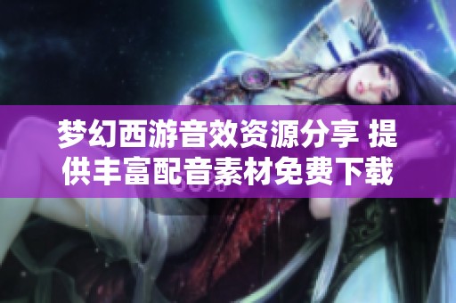 梦幻西游音效资源分享 提供丰富配音素材免费下载