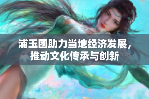 浦玉团助力当地经济发展，推动文化传承与创新