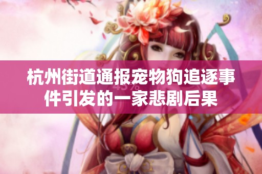 杭州街道通报宠物狗追逐事件引发的一家悲剧后果