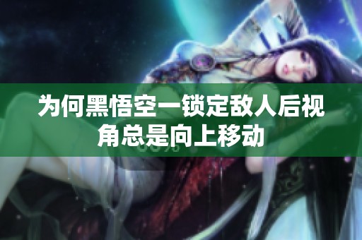 为何黑悟空一锁定敌人后视角总是向上移动