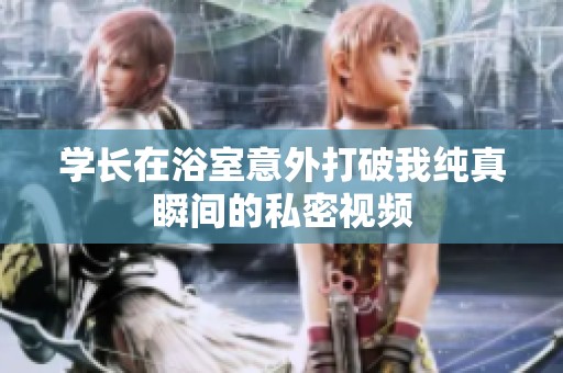 学长在浴室意外打破我纯真瞬间的私密视频