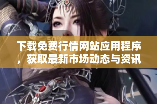 下载免费行情网站应用程序，获取最新市场动态与资讯