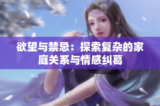 欲望与禁忌：探索复杂的家庭关系与情感纠葛