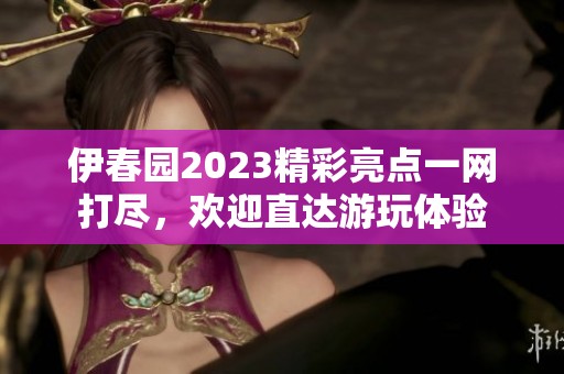 伊春园2023精彩亮点一网打尽，欢迎直达游玩体验