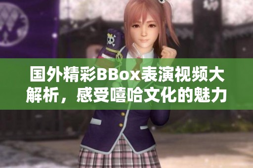 国外精彩BBox表演视频大解析，感受嘻哈文化的魅力与活力