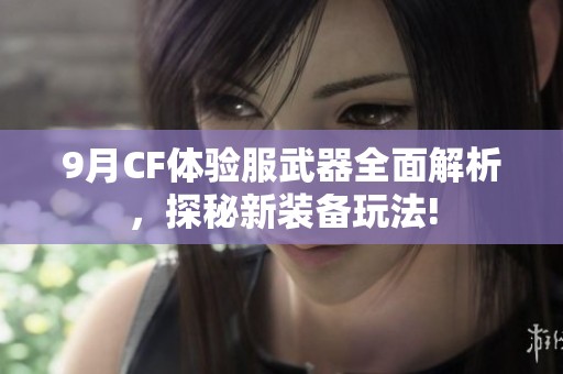 9月CF体验服武器全面解析，探秘新装备玩法!